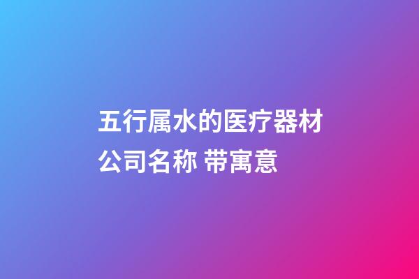 五行属水的医疗器材公司名称 带寓意-第1张-公司起名-玄机派